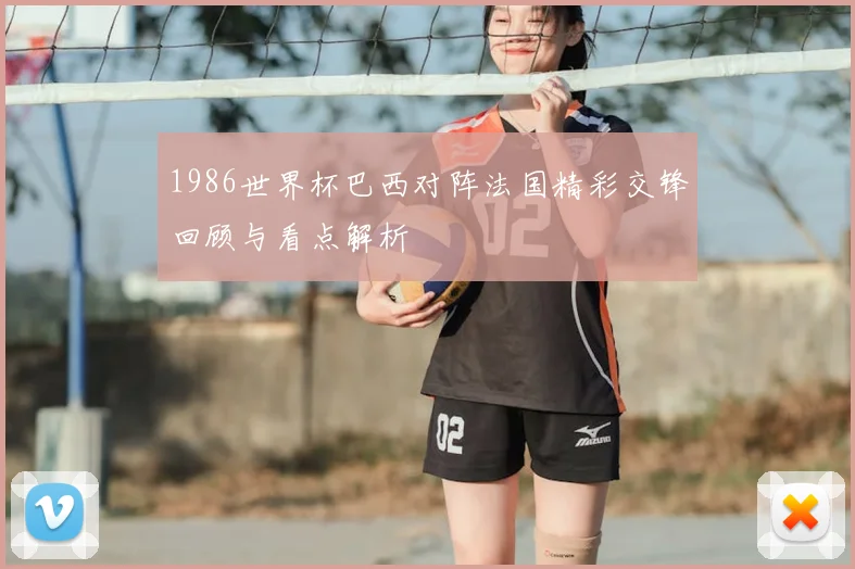 1986世界杯巴西对阵法国精彩交锋回顾与看点解析