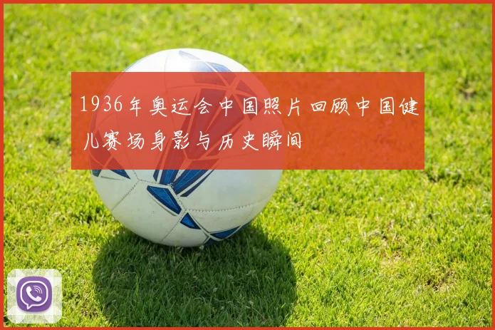 1936年奥运会中国照片回顾中国健儿赛场身影与历史瞬间