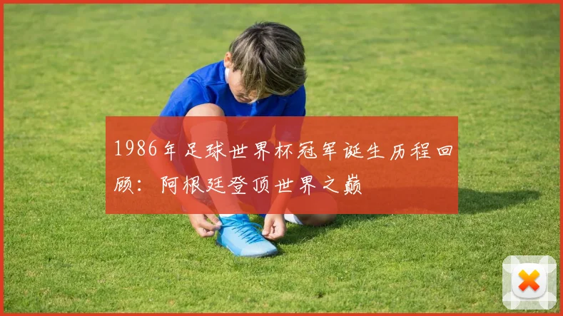1986年足球世界杯冠军诞生历程回顾：阿根廷登顶世界之巅