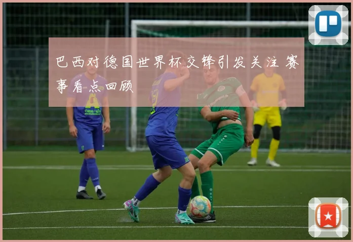 巴西对德国世界杯交锋引发关注 赛事看点回顾