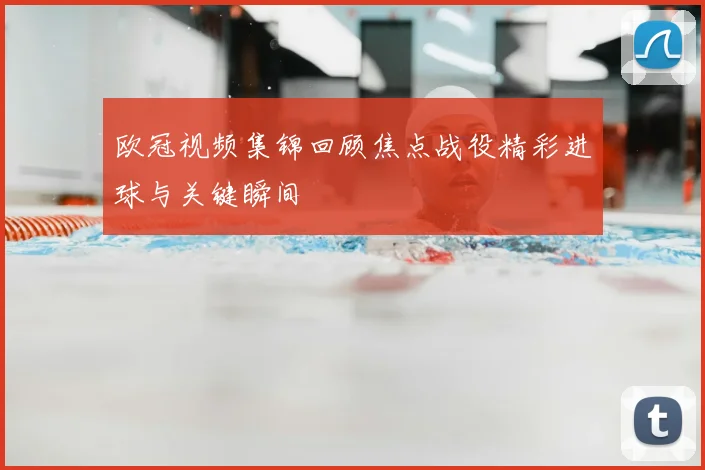 欧冠视频集锦回顾焦点战役精彩进球与关键瞬间