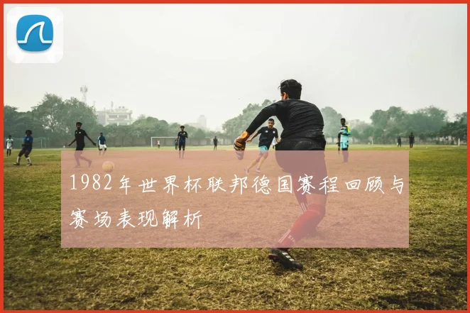 1982年世界杯联邦德国赛程回顾与赛场表现解析