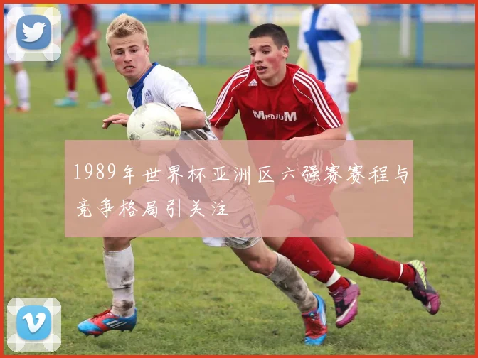 1989年世界杯亚洲区六强赛赛程与竞争格局引关注