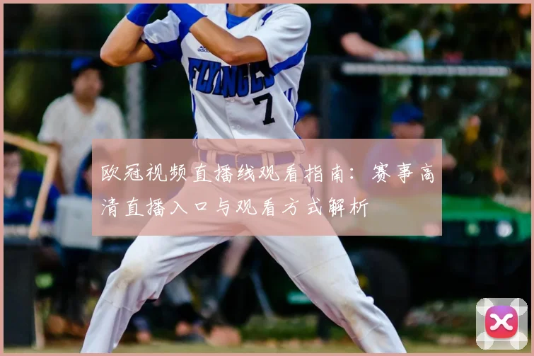 欧冠视频直播线观看指南：赛事高清直播入口与观看方式解析