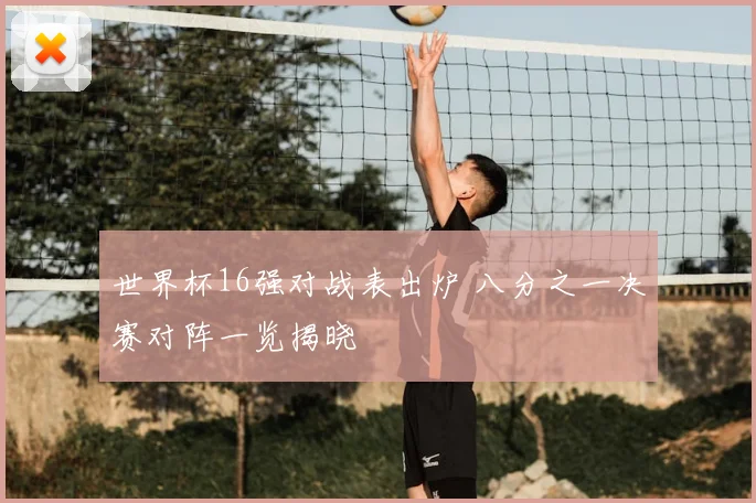 世界杯16强对战表出炉 八分之一决赛对阵一览揭晓